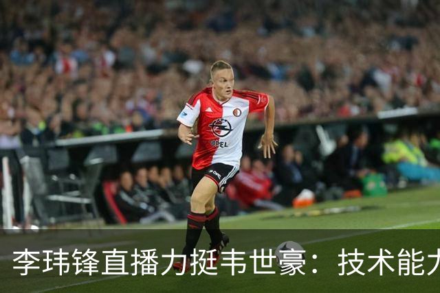 李玮锋直播力挺韦世豪：技术能力没得说，脾气要是收住早成大器了